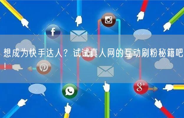 想成为快手达人？试试真人网的互动刷粉秘籍吧！