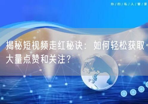 揭秘短视频走红秘诀：如何轻松获取大量点赞和关注？