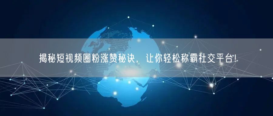 揭秘短视频圈粉涨赞秘诀，让你轻松称霸社交平台！