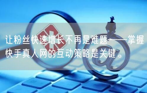 让粉丝快速增长不再是难题——掌握快手真人网的互动策略是关键。