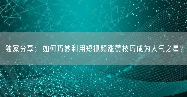 独家分享：如何巧妙利用短视频涨赞技巧成为人气之星？
