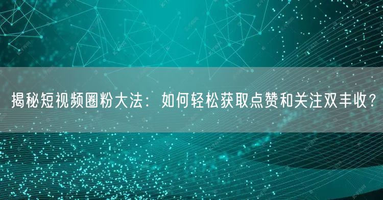 揭秘短视频圈粉大法：如何轻松获取点赞和关注双丰收？
