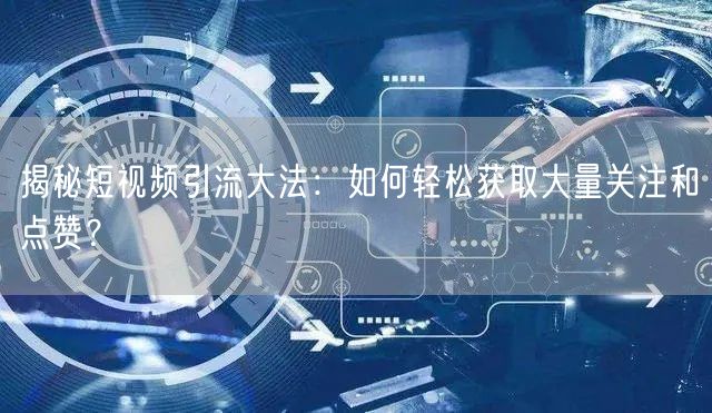 揭秘短视频引流大法：如何轻松获取大量关注和点赞？