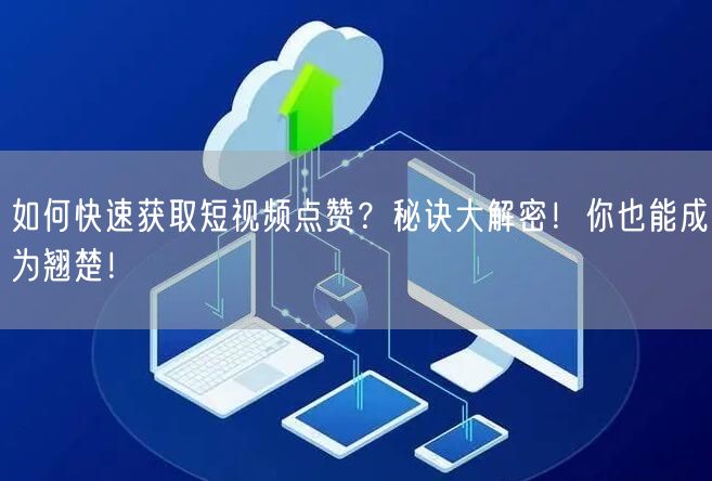 如何快速获取短视频点赞？秘诀大解密！你也能成为翘楚！
