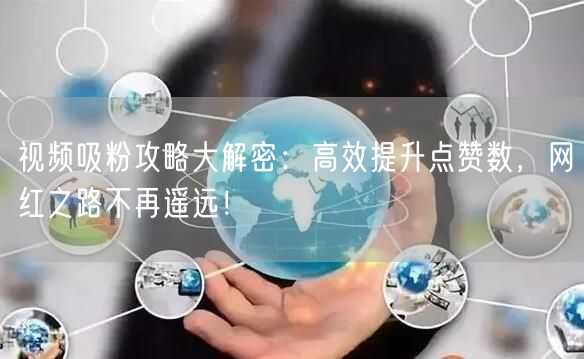 视频吸粉攻略大解密：高效提升点赞数，网红之路不再遥远！