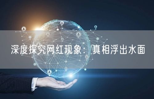 深度探究网红现象：真相浮出水面