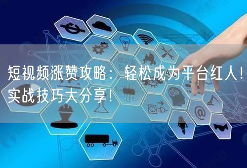短视频涨赞攻略：轻松成为平台红人！实战技巧大分享！
