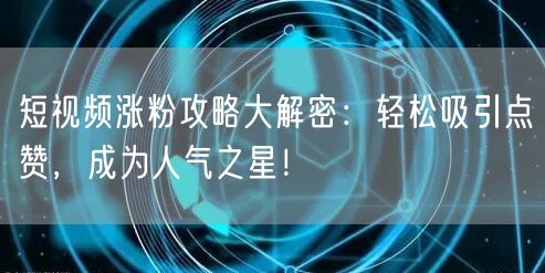 短视频涨粉攻略大解密：轻松吸引点赞，成为人气之星！
