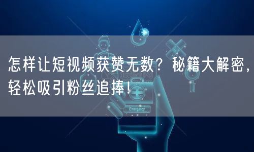 怎样让短视频获赞无数？秘籍大解密，轻松吸引粉丝追捧！