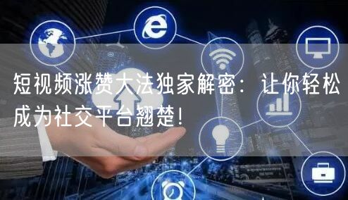 短视频涨赞大法独家解密：让你轻松成为社交平台翘楚！