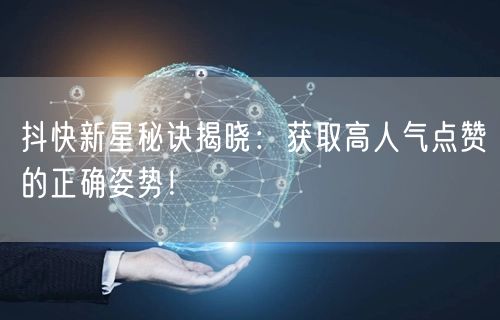抖快新星秘诀揭晓：获取高人气点赞的正确姿势！