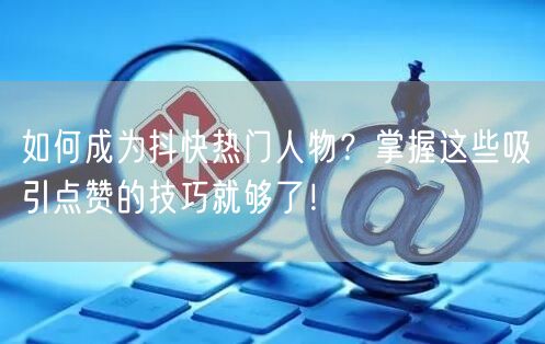 如何成为抖快热门人物？掌握这些吸引点赞的技巧就够了！