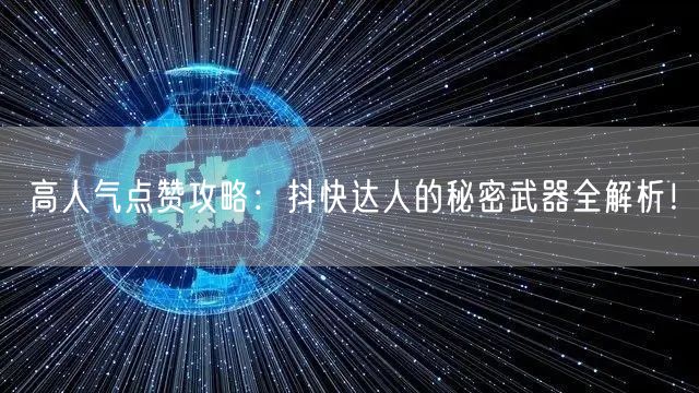 高人气点赞攻略：抖快达人的秘密武器全解析！