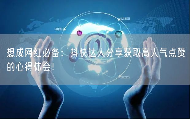 想成网红必备：抖快达人分享获取高人气点赞的心得体会！