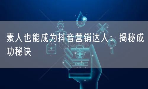 素人也能成为抖音营销达人：揭秘成功秘诀