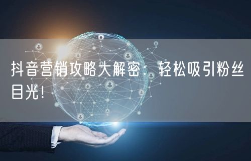 抖音营销攻略大解密：轻松吸引粉丝目光！
