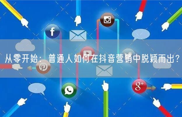从零开始：普通人如何在抖音营销中脱颖而出？
