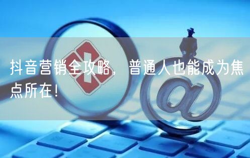 抖音营销全攻略，普通人也能成为焦点所在！