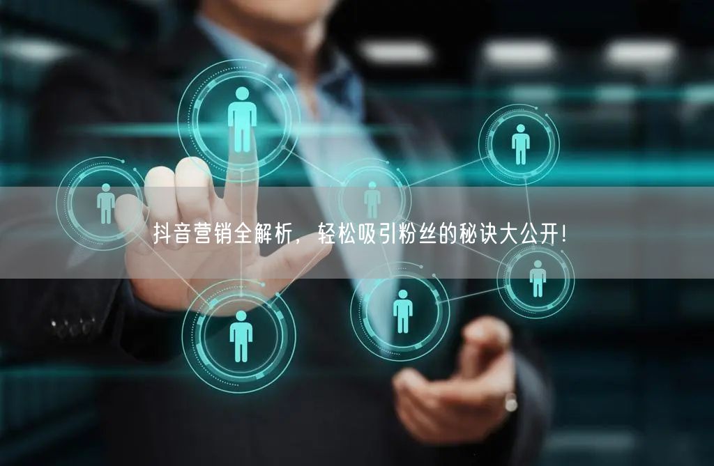 抖音营销全解析，轻松吸引粉丝的秘诀大公开！