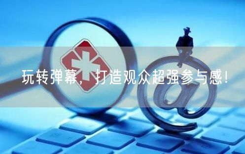 玩转弹幕，打造观众超强参与感！