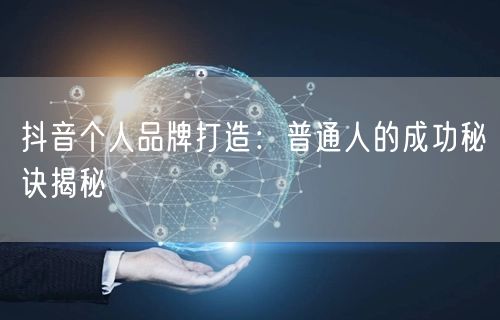 抖音个人品牌打造：普通人的成功秘诀揭秘