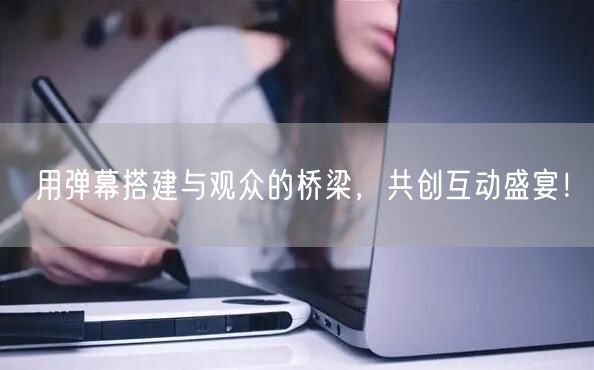 用弹幕搭建与观众的桥梁，共创互动盛宴！