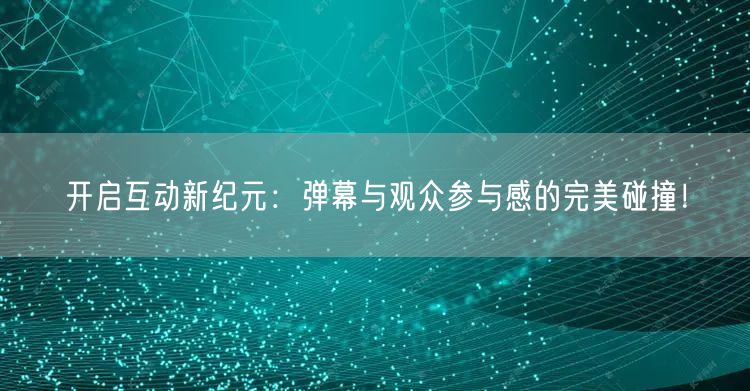 开启互动新纪元：弹幕与观众参与感的完美碰撞！
