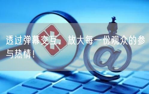 透过弹幕交互，放大每一份观众的参与热情！