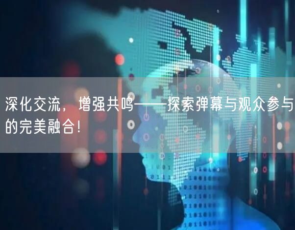 深化交流，增强共鸣——探索弹幕与观众参与的完美融合！