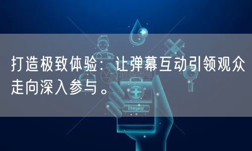 打造极致体验：让弹幕互动引领观众走向深入参与。