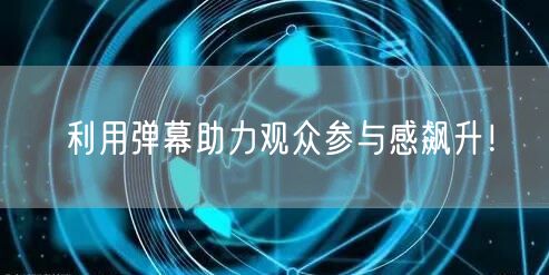 利用弹幕助力观众参与感飙升！