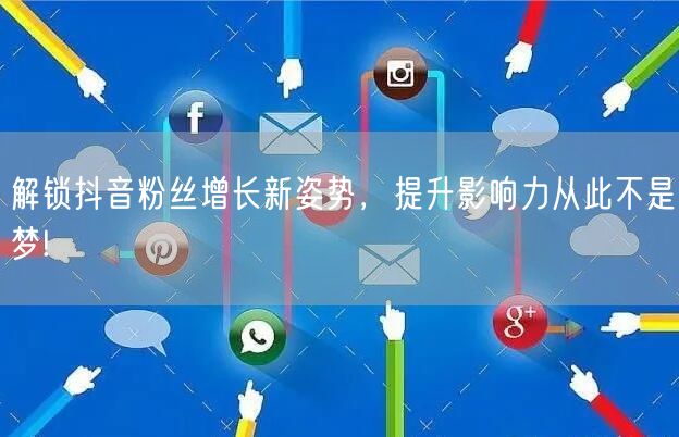 解锁抖音粉丝增长新姿势，提升影响力从此不是梦!