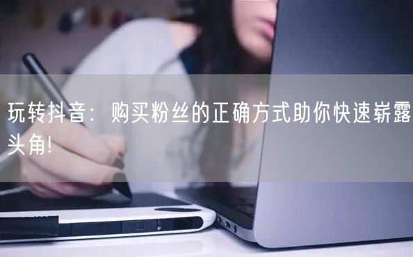玩转抖音：购买粉丝的正确方式助你快速崭露头角!