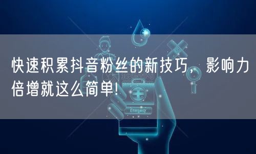 快速积累抖音粉丝的新技巧，影响力倍增就这么简单!