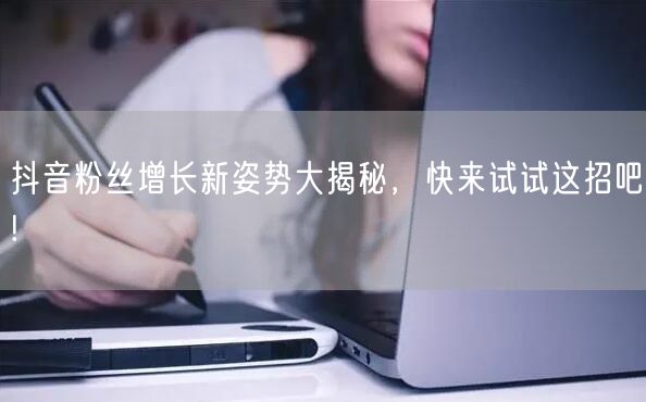 抖音粉丝增长新姿势大揭秘，快来试试这招吧!