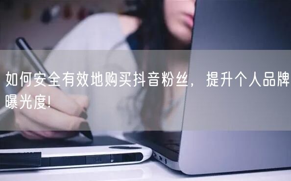 如何安全有效地购买抖音粉丝，提升个人品牌曝光度!