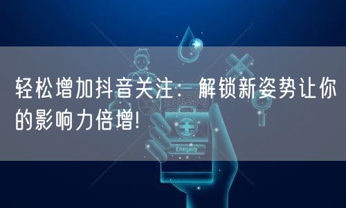 轻松增加抖音关注：解锁新姿势让你的影响力倍增!