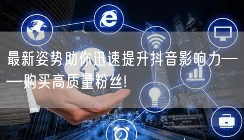 最新姿势助你迅速提升抖音影响力——购买高质量粉丝!