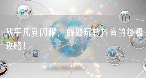 从平凡到闪耀，解锁玩转抖音的终极攻略！