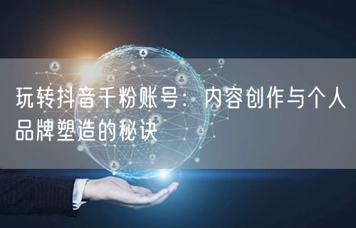 玩转抖音千粉账号：内容创作与个人品牌塑造的秘诀