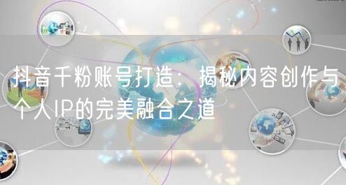 抖音千粉账号打造：揭秘内容创作与个人IP的完美融合之道