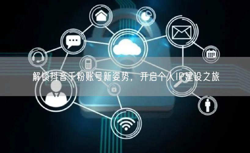 解锁抖音千粉账号新姿势，开启个人IP建设之旅