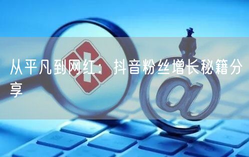 从平凡到网红：抖音粉丝增长秘籍分享
