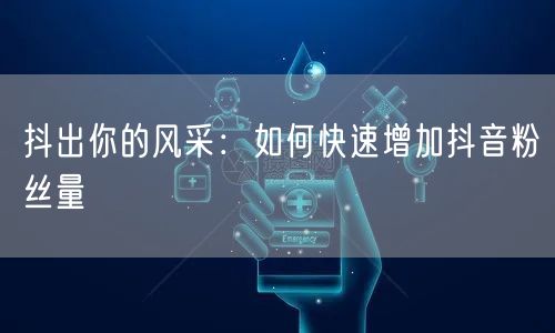 抖出你的风采：如何快速增加抖音粉丝量