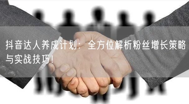 抖音达人养成计划：全方位解析粉丝增长策略与实战技巧！