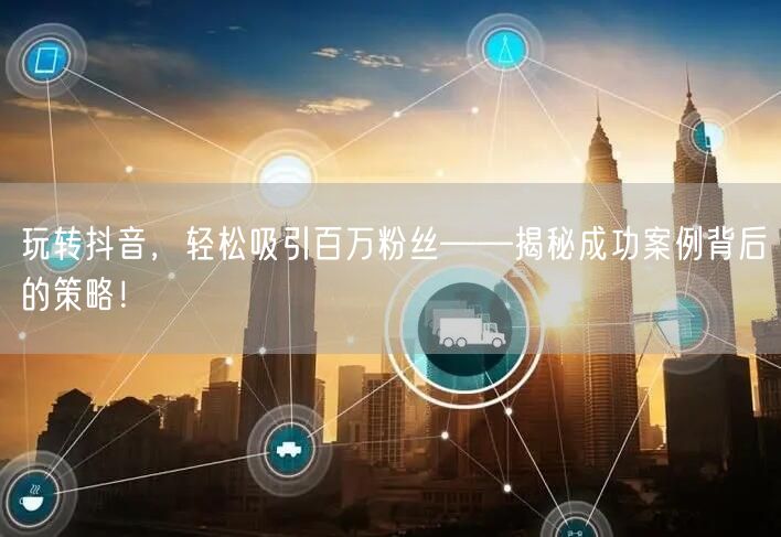 玩转抖音，轻松吸引百万粉丝——揭秘成功案例背后的策略！
