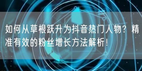 如何从草根跃升为抖音热门人物？精准有效的粉丝增长方法解析！