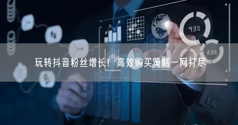 玩转抖音粉丝增长！高效购买策略一网打尽
