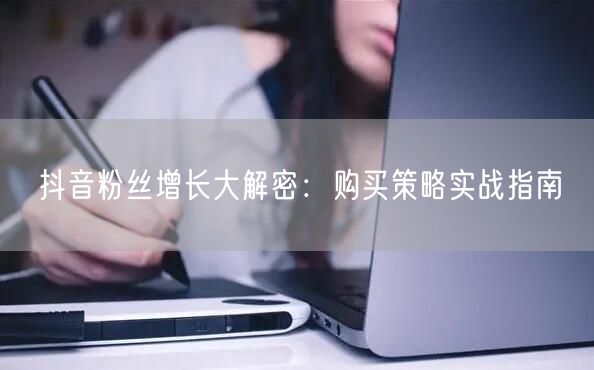 抖音粉丝增长大解密：购买策略实战指南