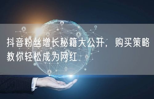 抖音粉丝增长秘籍大公开，购买策略教你轻松成为网红